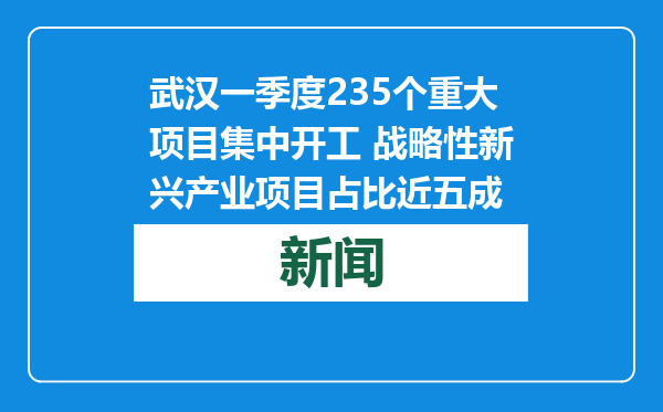 武汉一季度235个重大项目集中开工 战略性新兴产业项目占比近五成