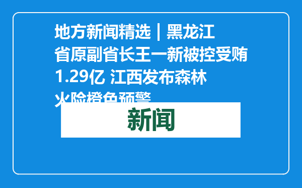 地方新闻精选 | 黑龙江省原副省长王一新被控受贿1.29亿 江西发布森林火险橙色预警