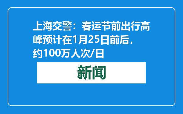 上海交警：春运节前出行高峰预计在1月25日前后，约100万人次/日