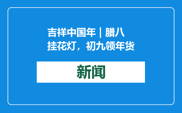 吉祥中国年 | 腊八挂花灯，初九领年货