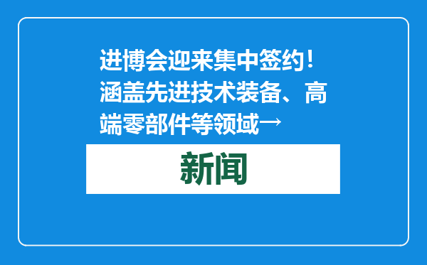 进博会迎来集中签约！涵盖先进技术装备、高端零部件等领域→