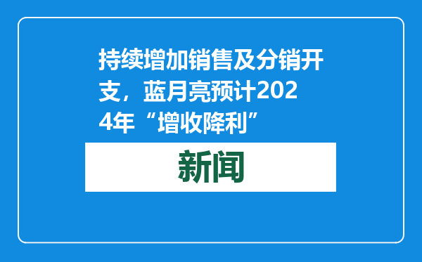 持续增加销售及分销开支，蓝月亮预计2024年“增收降利”