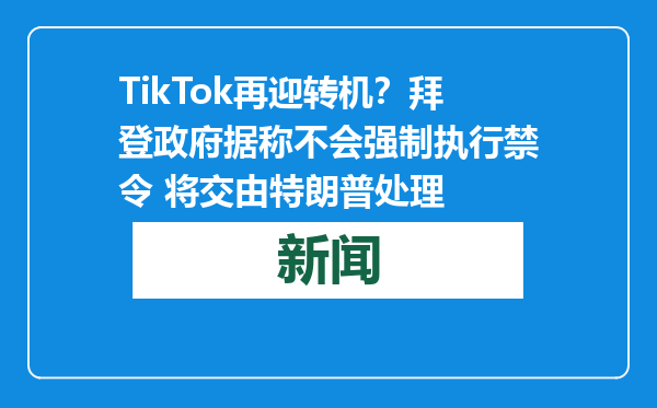 TikTok再迎转机？拜登政府据称不会强制执行禁令 将交由特朗普处理