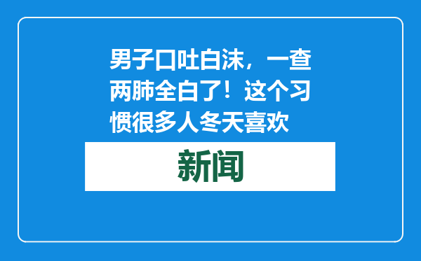 男子口吐白沫，一查两肺全白了！这个习惯很多人冬天喜欢