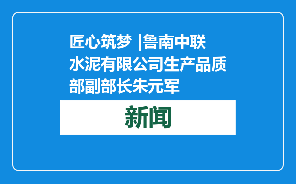 匠心筑梦 |鲁南中联水泥有限公司生产品质部副部长朱元军