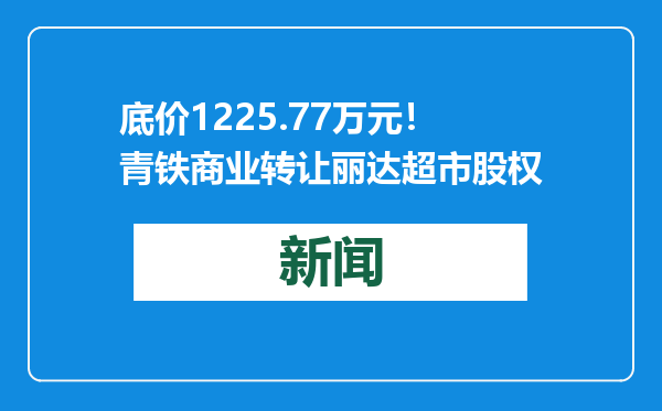 底价1225.77万元！青铁商业转让丽达超市股权