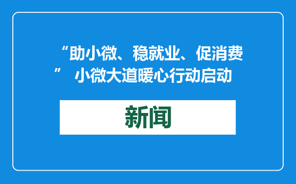 “助小微、稳就业、促消费” 小微大道暖心行动启动