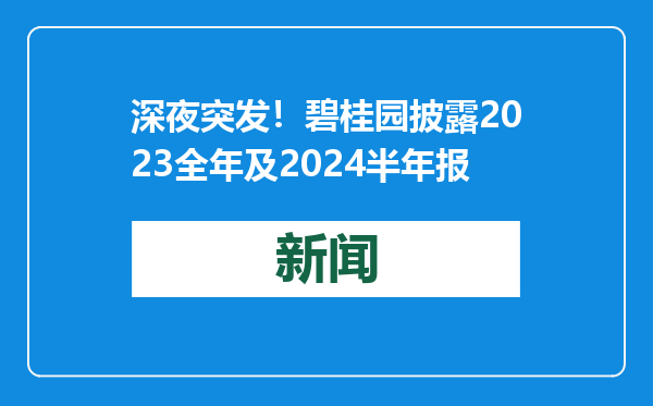深夜突发！碧桂园披露2023全年及2024半年报