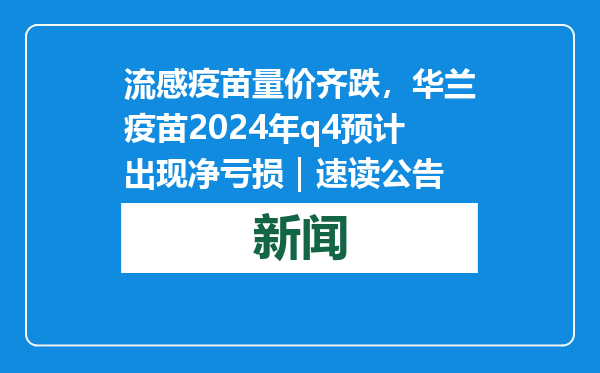 流感疫苗量价齐跌，华兰疫苗2024年q4预计出现净亏损｜速读公告