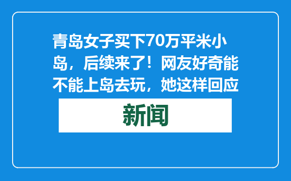 青岛女子买下70万平米小岛，后续来了！网友好奇能不能上岛去玩，她这样回应