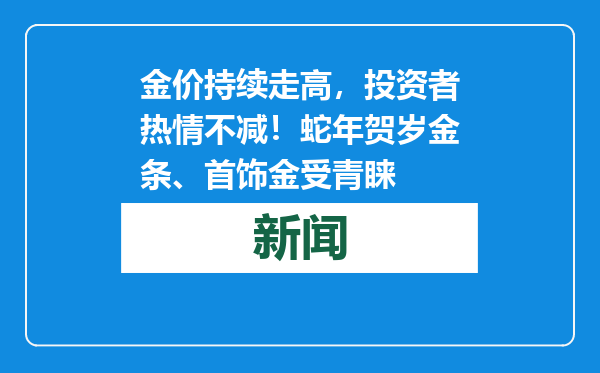 金价持续走高，投资者热情不减！蛇年贺岁金条、首饰金受青睐