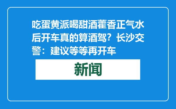 吃蛋黄派喝甜酒藿香正气水后开车真的算酒驾？长沙交警：建议等等再开车