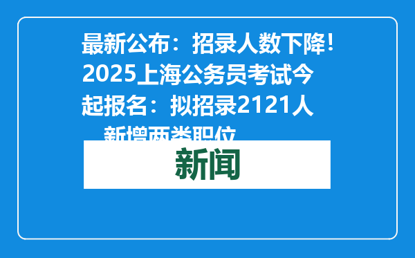 最新公布：招录人数下降！2025上海公务员考试今起报名：拟招录2121人，新增两类职位