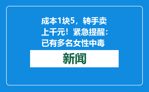 成本1块5，转手卖上千元！紧急提醒：已有多名女性中毒