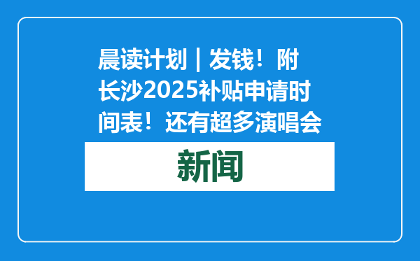 晨读计划 | 发钱！附长沙2025补贴申请时间表！还有超多演唱会