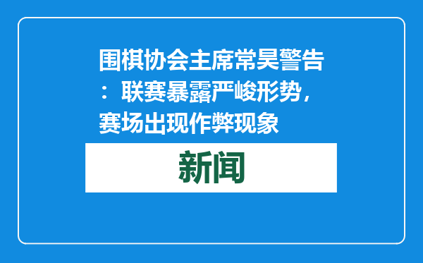 围棋协会主席常昊警告：联赛暴露严峻形势，赛场出现作弊现象