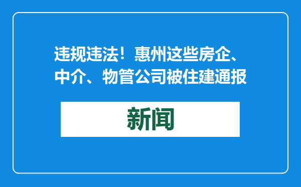 违规违法！惠州这些房企、中介、物管公司被住建通报