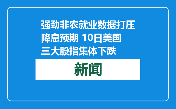 强劲非农就业数据打压降息预期 10日美国三大股指集体下跌