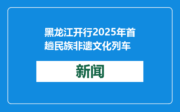 黑龙江开行2025年首趟民族非遗文化列车