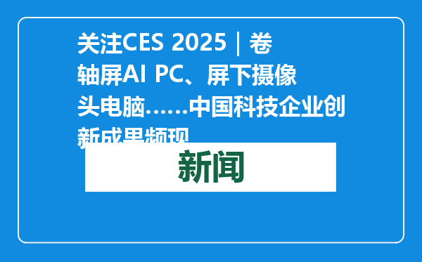 关注CES 2025｜卷轴屏AI PC、屏下摄像头电脑……中国科技企业创新成果频现