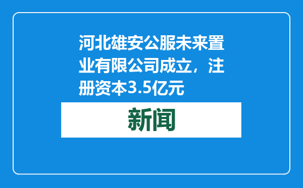 河北雄安公服未来置业有限公司成立，注册资本3.5亿元