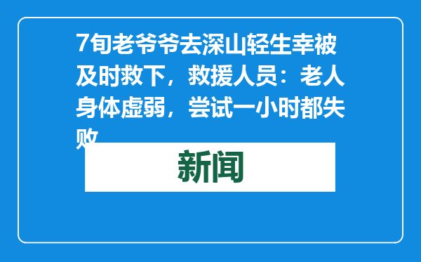 7旬老爷爷去深山轻生幸被及时救下，救援人员：老人身体虚弱，尝试一小时都失败