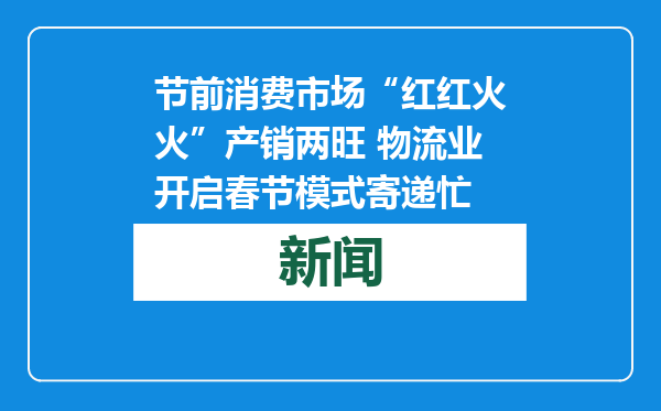 节前消费市场“红红火火”产销两旺 物流业开启春节模式寄递忙