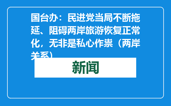 国台办：民进党当局不断拖延、阻碍两岸旅游恢复正常化，无非是私心作祟（两岸关系）