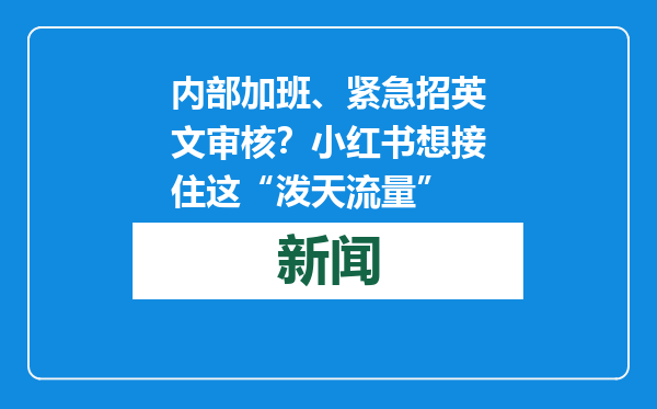 内部加班、紧急招英文审核？小红书想接住这“泼天流量”