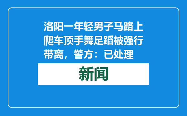 洛阳一年轻男子马路上爬车顶手舞足蹈被强行带离，警方：已处理