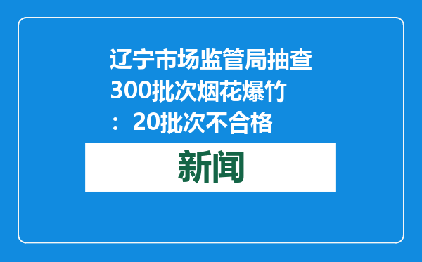 辽宁市场监管局抽查300批次烟花爆竹：20批次不合格