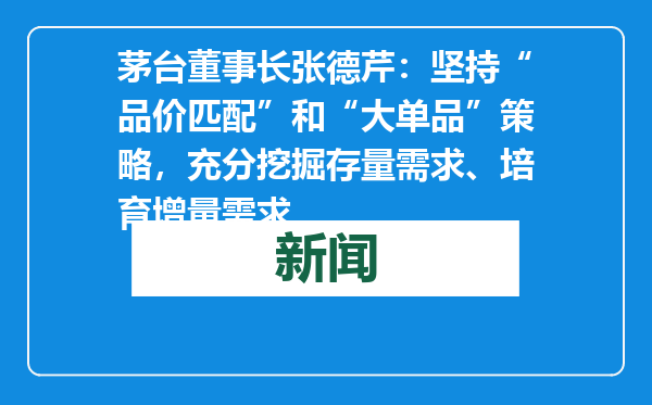 茅台董事长张德芹：坚持“品价匹配”和“大单品”策略，充分挖掘存量需求、培育增量需求