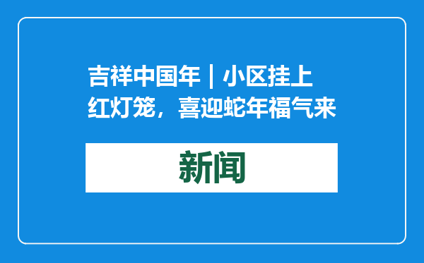 吉祥中国年 | 小区挂上红灯笼，喜迎蛇年福气来