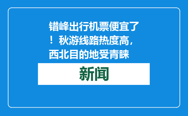错峰出行机票便宜了！秋游线路热度高，西北目的地受青睐