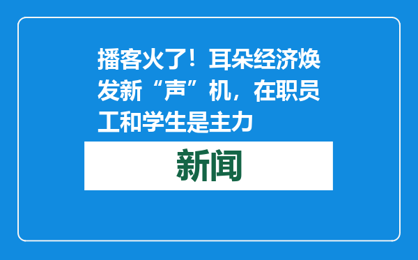 播客火了！耳朵经济焕发新“声”机，在职员工和学生是主力
