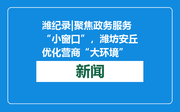 潍纪录|聚焦政务服务“小窗口”，潍坊安丘优化营商“大环境”
