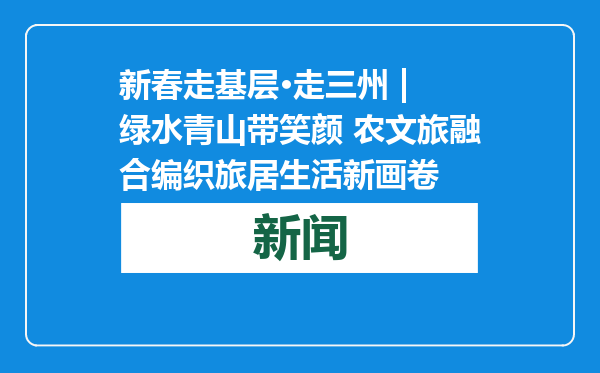 新春走基层·走三州 | 绿水青山带笑颜 农文旅融合编织旅居生活新画卷