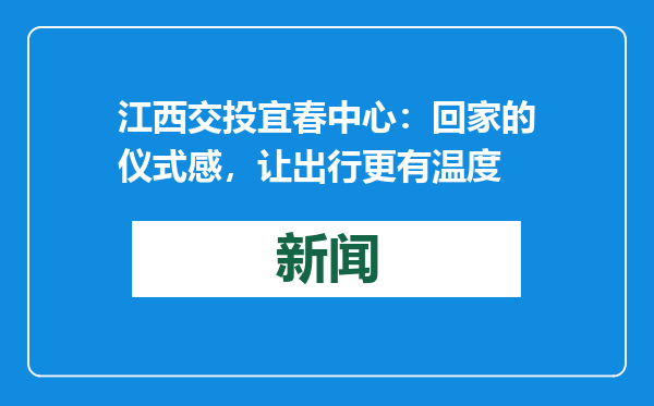 江西交投宜春中心：回家的仪式感，让出行更有温度