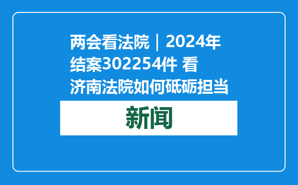 两会看法院｜2024年结案302254件 看济南法院如何砥砺担当