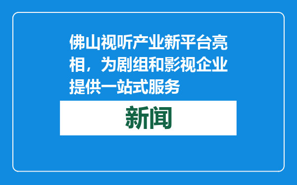 佛山视听产业新平台亮相，为剧组和影视企业提供一站式服务