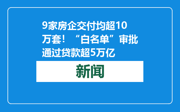 9家房企交付均超10万套！“白名单”审批通过贷款超5万亿
