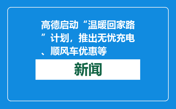高德启动“温暖回家路”计划，推出无忧充电、顺风车优惠等