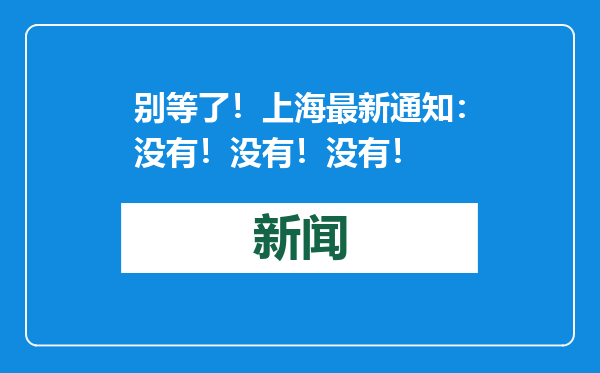 别等了！上海最新通知：没有！没有！没有！