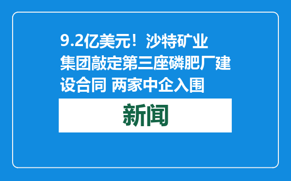 9.2亿美元！沙特矿业集团敲定第三座磷肥厂建设合同 两家中企入围