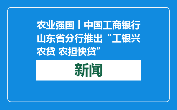 农业强国丨中国工商银行山东省分行推出“工银兴农贷 农担快贷”