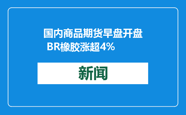 国内商品期货早盘开盘 BR橡胶涨超4%