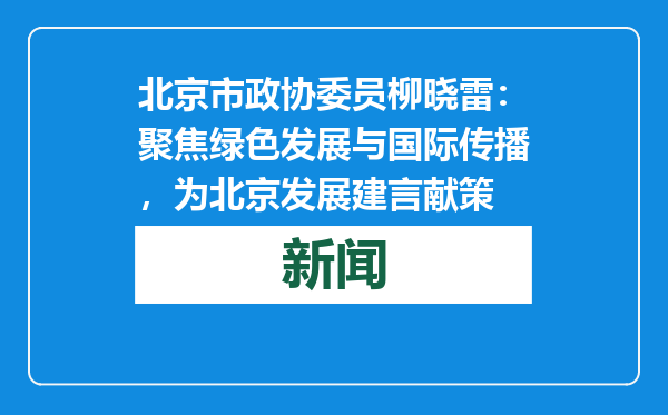 北京市政协委员柳晓雷：聚焦绿色发展与国际传播，为北京发展建言献策