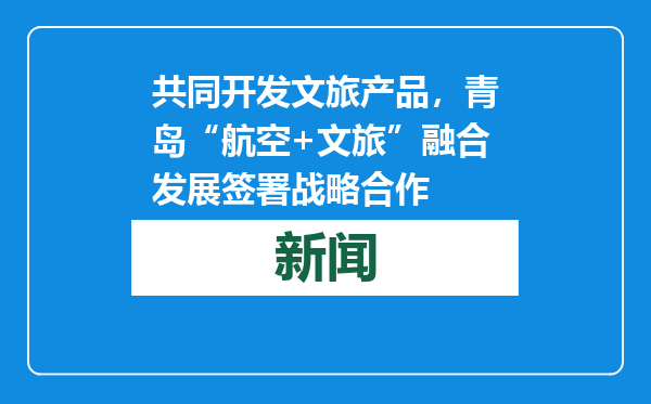 共同开发文旅产品，青岛“航空+文旅”融合发展签署战略合作
