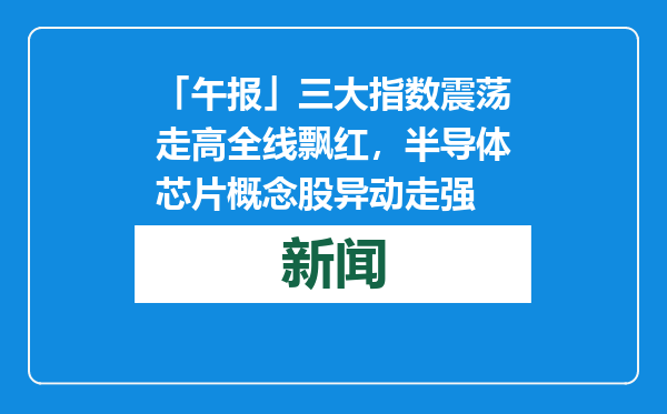 「午报」三大指数震荡走高全线飘红，半导体芯片概念股异动走强