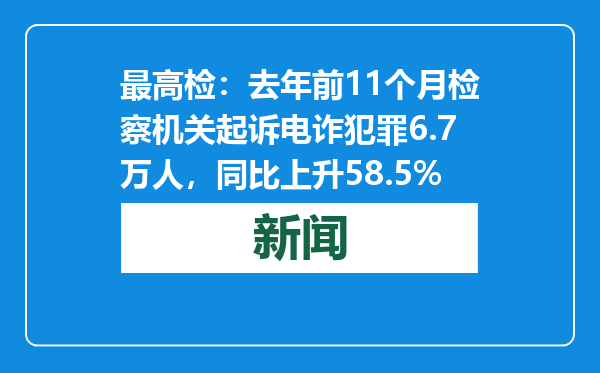 最高检：去年前11个月检察机关起诉电诈犯罪6.7万人，同比上升58.5%